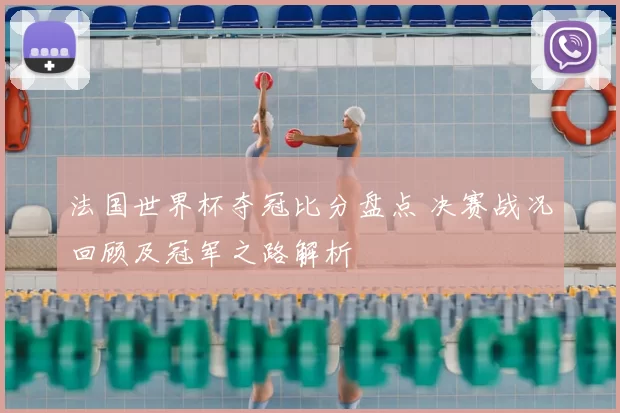 法国世界杯夺冠比分盘点 决赛战况回顾及冠军之路解析