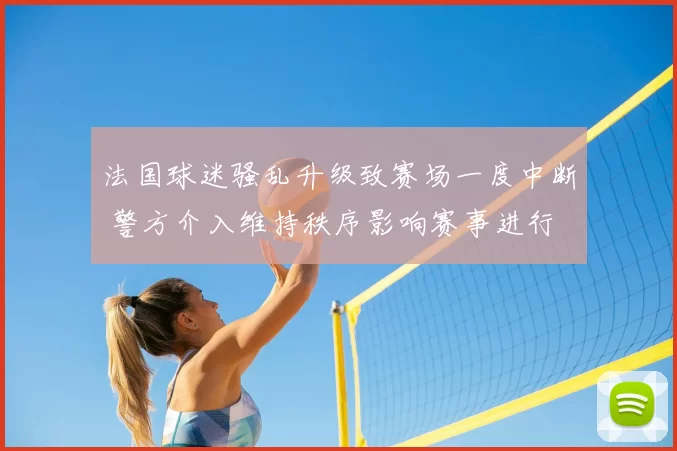 法国球迷骚乱升级致赛场一度中断 警方介入维持秩序影响赛事进行