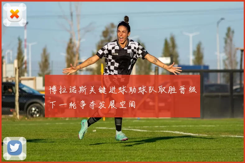 博拉诺斯关键进球助球队取胜晋级下一轮争夺发展空间