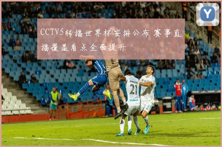 CCTV5转播世界杯安排公布 赛事直播覆盖看点全面提升