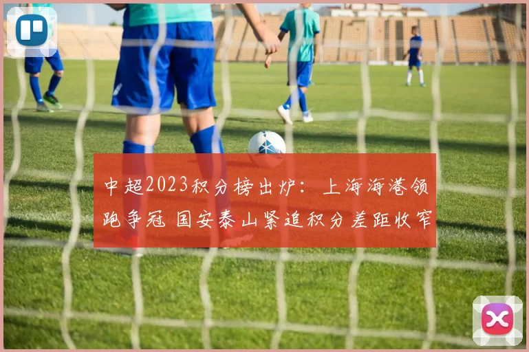中超2023积分榜出炉：上海海港领跑争冠 国安泰山紧追积分差距收窄