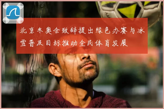 北京冬奥会致辞提出绿色办赛与冰雪普及目标推动全民体育发展
