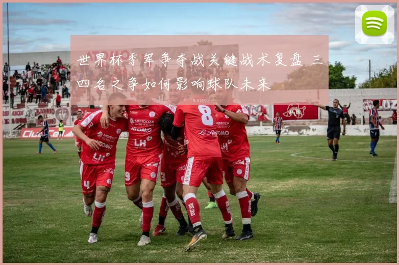 世界杯季军争夺战关键战术复盘 三四名之争如何影响球队未来