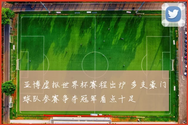 亚博虚拟世界杯赛程出炉 多支豪门球队参赛争夺冠军看点十足
