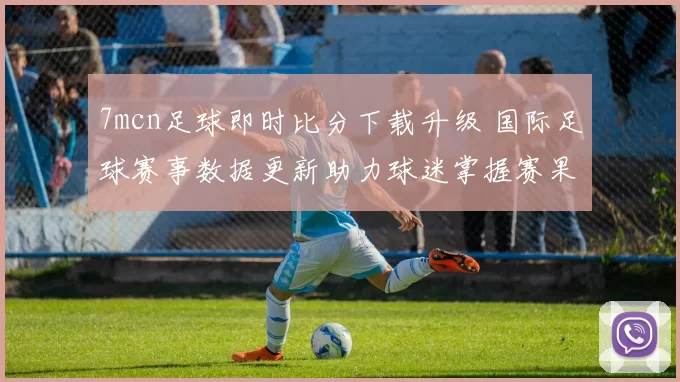 7mcn足球即时比分下载升级 国际足球赛事数据更新助力球迷掌握赛果变化