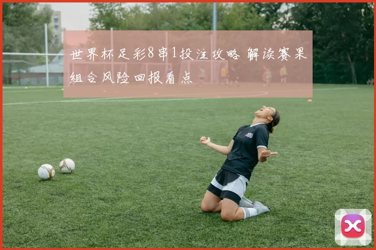 世界杯足彩8串1投注攻略 解读赛果组合风险回报看点