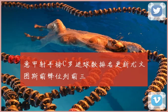 意甲射手榜C罗进球数排名更新尤文图斯前锋位列前三