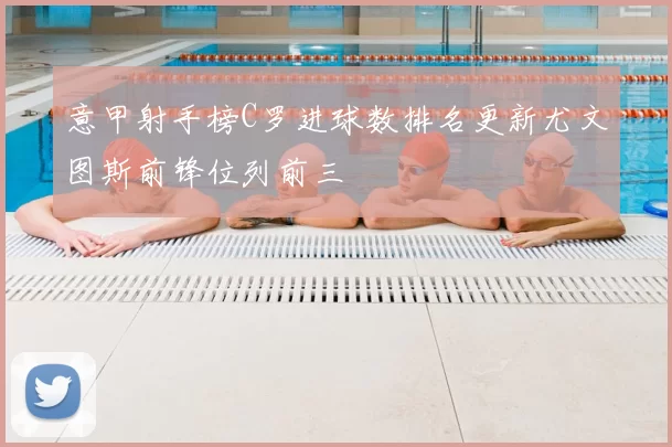 意甲射手榜C罗进球数排名更新尤文图斯前锋位列前三