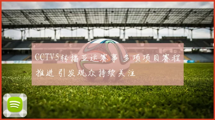 CCTV5转播亚运赛事 多项项目赛程推进 引发观众持续关注