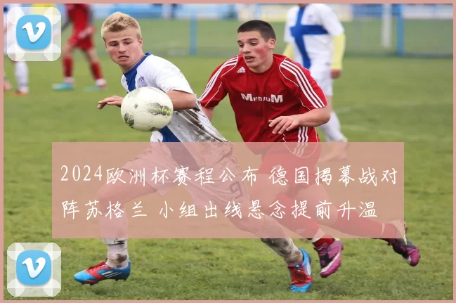 2024欧洲杯赛程公布 德国揭幕战对阵苏格兰 小组出线悬念提前升温