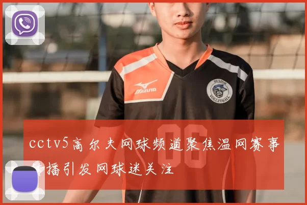 cctv5高尔夫网球频道聚焦温网赛事转播引发网球迷关注