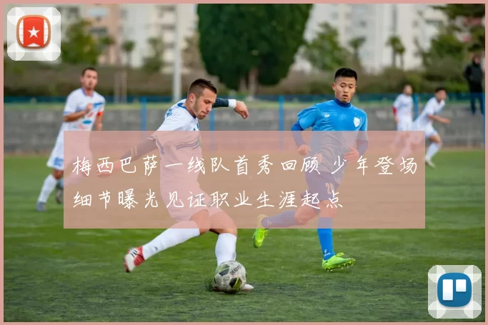 梅西巴萨一线队首秀回顾 少年登场细节曝光见证职业生涯起点