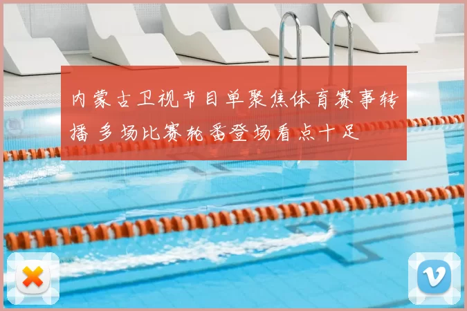 内蒙古卫视节目单聚焦体育赛事转播 多场比赛轮番登场看点十足