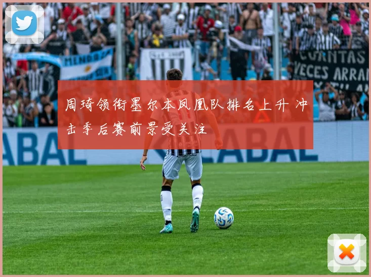 周琦领衔墨尔本凤凰队排名上升 冲击季后赛前景受关注