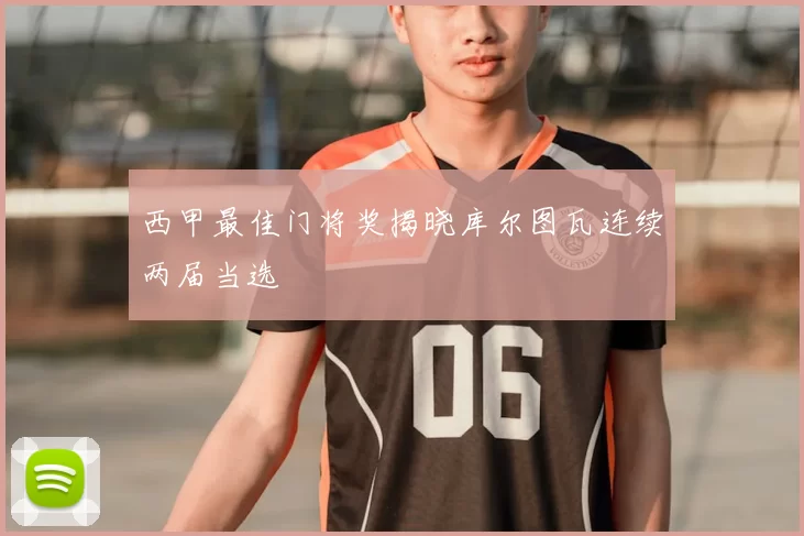 西甲最佳门将奖揭晓库尔图瓦连续两届当选