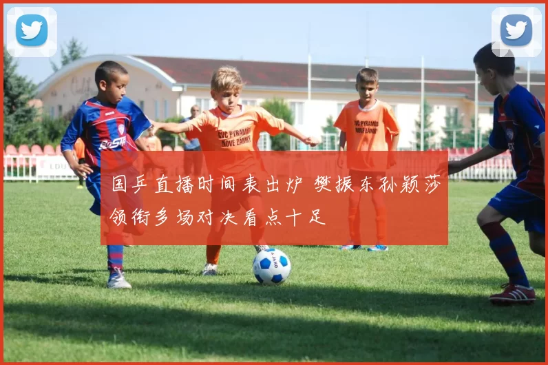 国乒直播时间表出炉 樊振东孙颖莎领衔多场对决看点十足