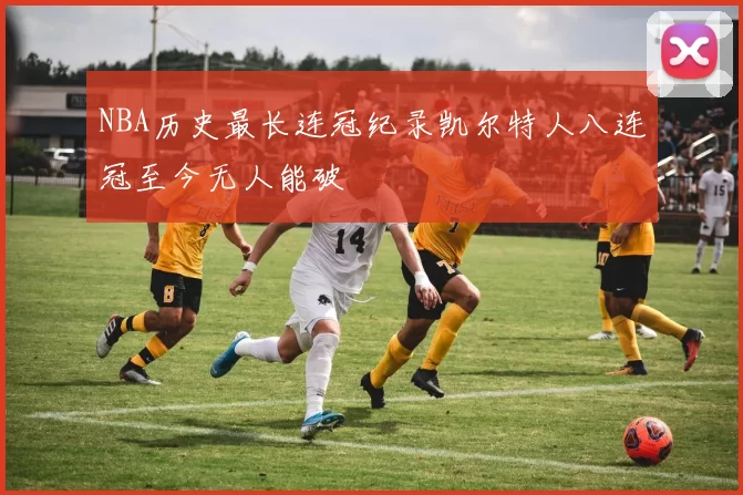 NBA历史最长连冠纪录凯尔特人八连冠至今无人能破