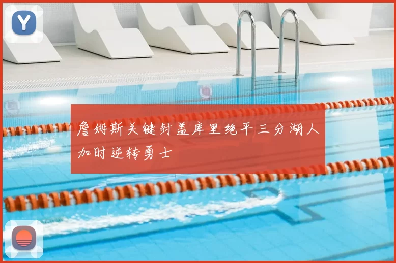 詹姆斯关键封盖库里绝平三分湖人加时逆转勇士