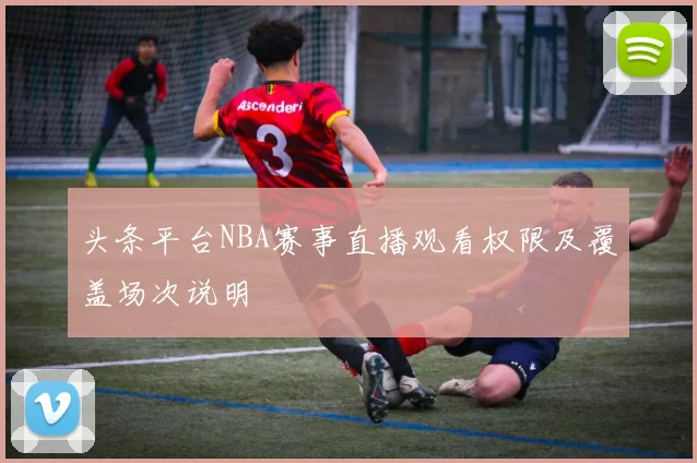 头条平台NBA赛事直播观看权限及覆盖场次说明
