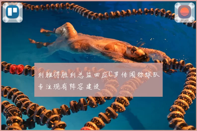 利雅得胜利总监回应C罗传闻称球队专注现有阵容建设