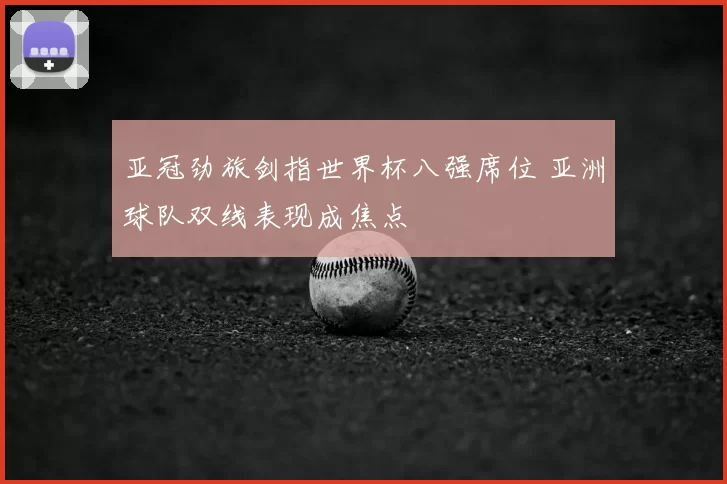 亚冠劲旅剑指世界杯八强席位 亚洲球队双线表现成焦点