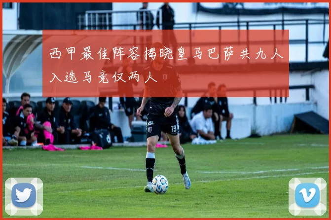 西甲最佳阵容揭晓皇马巴萨共九人入选马竞仅两人