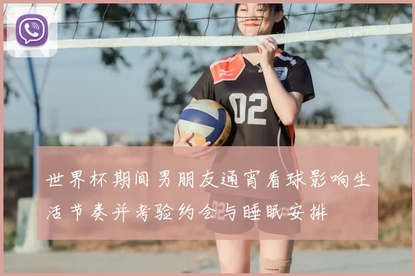 世界杯期间男朋友通宵看球影响生活节奏并考验约会与睡眠安排